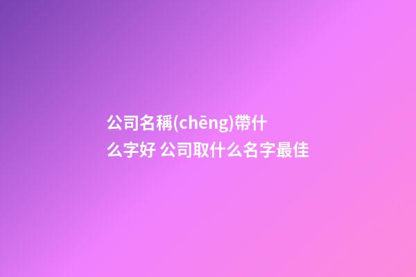公司名稱(chēng)帶什么字好 公司取什么名字最佳-第1張-公司起名-玄機(jī)派
